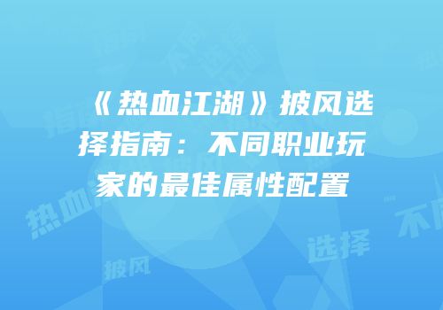 《热血江湖》披风选择指南：不同职业玩家的最佳属性配置