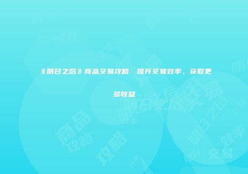 《明日之后》商品交易攻略：提升交易效率，获取更多收益