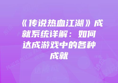 《传说热血江湖》成就系统详解：如何达成游戏中的各种成就