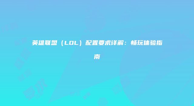 英雄联盟（LOL）配置要求详解：畅玩体验指南