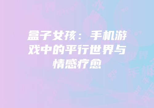 盒子女孩：手机游戏中的平行世界与情感疗愈