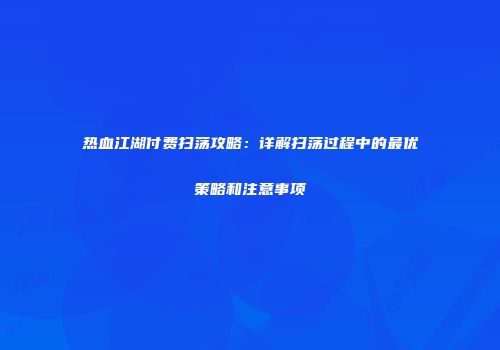 热血江湖付费扫荡攻略:详解扫荡过程中的最优策略和注意事项