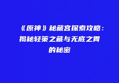 《原神》秘藏宫探索攻略：揭秘轻策之藏与无底之胃的秘密