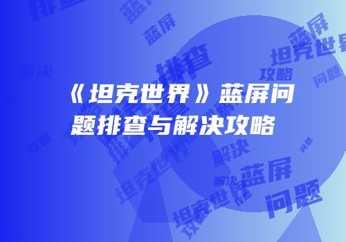《坦克世界》蓝屏问题排查与解决攻略