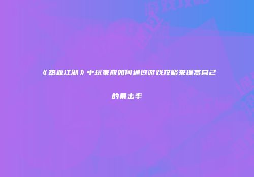 《热血江湖》中玩家应如何通过游戏攻略来提高自己的暴击率