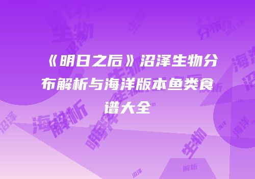 《明日之后》沼泽生物分布解析与海洋版本鱼类食谱大全