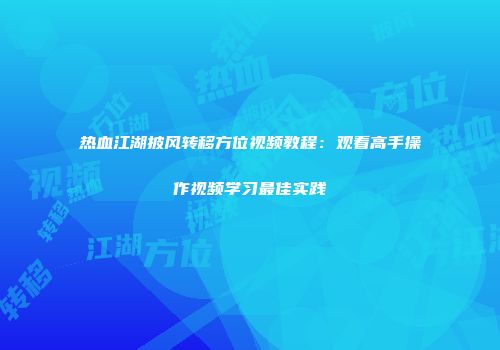 热血江湖披风转移方位视频教程：观看高手操作视频学习最佳实践