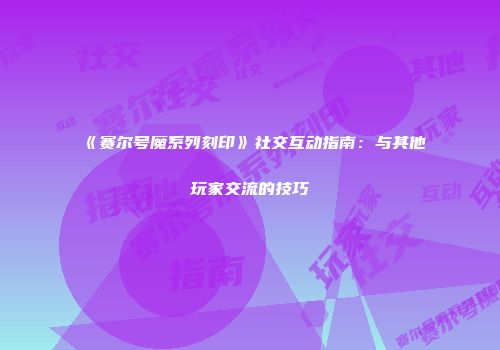 《赛尔号魔系列刻印》社交互动指南：与其他玩家交流的技巧