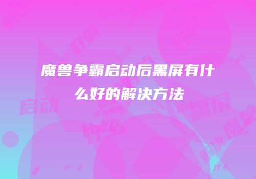 魔兽争霸启动后黑屏有什么好的解决方法