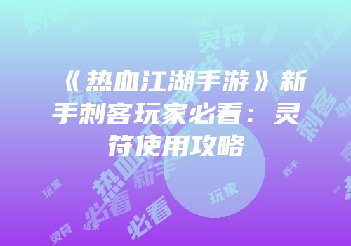 《热血江湖手游》新手刺客玩家必看：灵符使用攻略