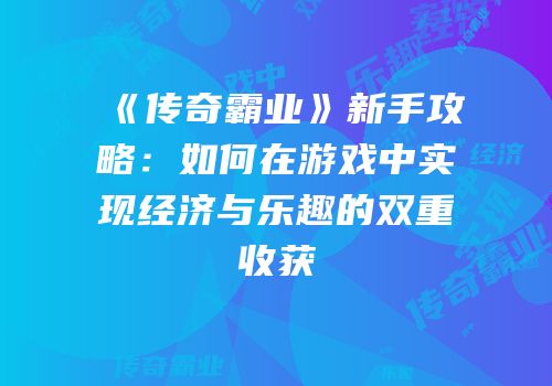 《传奇霸业》新手攻略：如何在游戏中实现经济与乐趣的双重收获