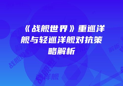 《战舰世界》重巡洋舰与轻巡洋舰对抗策略解析