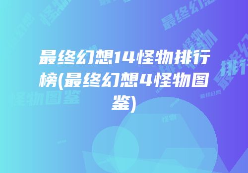 最终幻想14怪物排行榜(最终幻想4怪物图鉴)