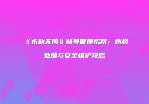 《永劫无间》账号管理指南：违规处理与安全维护攻略