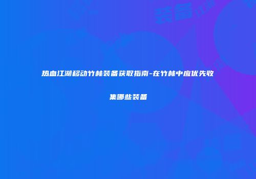 热血江湖移动竹林装备获取指南-在竹林中应优先收集哪些装备
