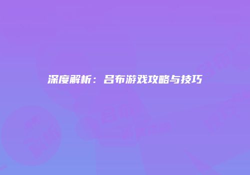 深度解析：吕布游戏攻略与技巧
