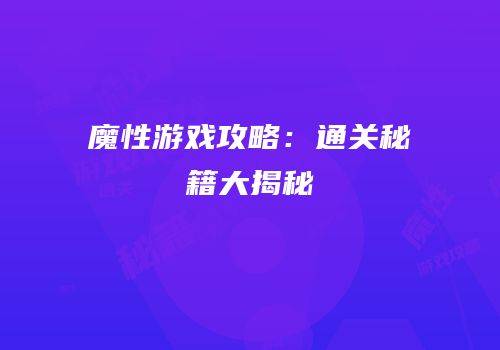 魔性游戏攻略：通关秘籍大揭秘