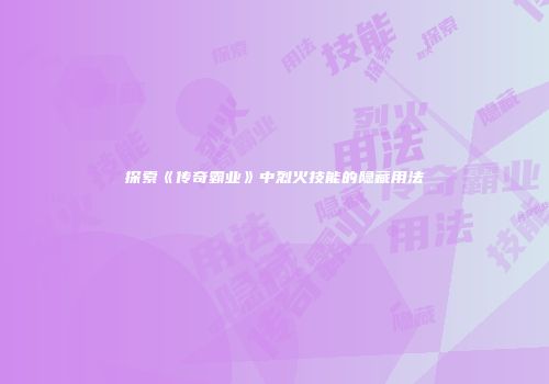 探索《传奇霸业》中烈火技能的隐藏用法