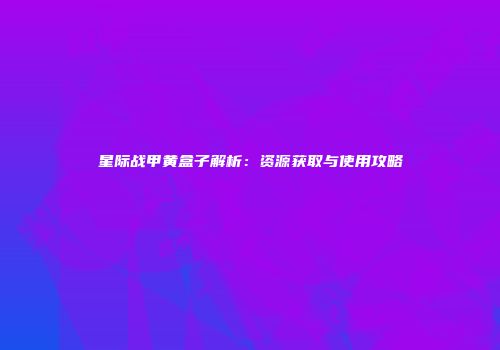 星际战甲黄盒子解析：资源获取与使用攻略