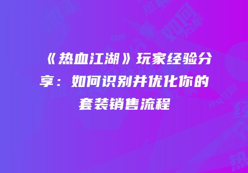 《热血江湖》玩家经验分享：如何识别并优化你的套装销售流程