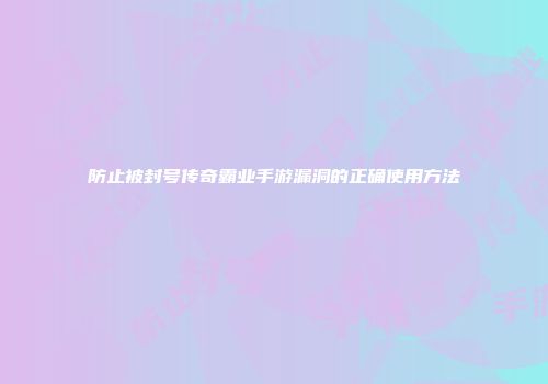 防止被封号传奇霸业手游漏洞的正确使用方法