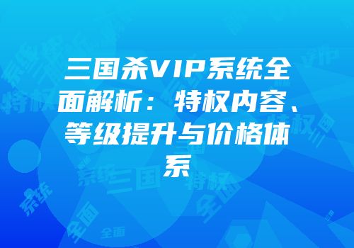 三国杀VIP系统全面解析：特权内容、等级提升与价格体系