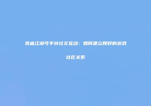 热血江湖弓手转社交互动：如何建立良好的游戏社区关系