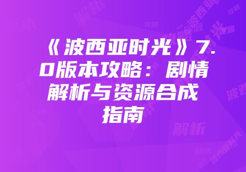 《波西亚时光》7.0版本攻略：剧情解析与资源合成指南