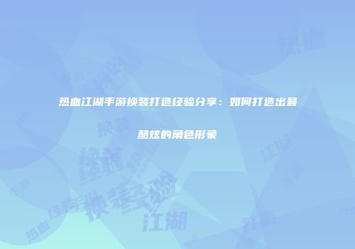热血江湖手游换装打造经验分享：如何打造出最酷炫的角色形象