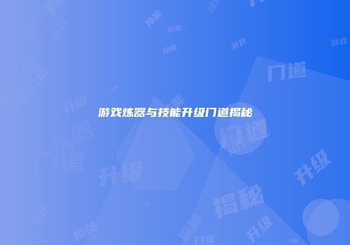 游戏炼器与技能升级门道揭秘
