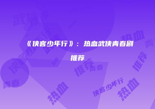 《侠客少年行》：热血武侠青春剧推荐