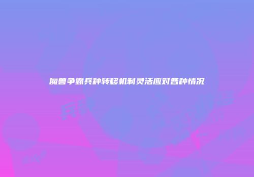 魔兽争霸兵种转移机制灵活应对各种情况