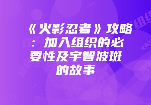 《火影忍者》攻略：加入组织的必要性及宇智波斑的故事