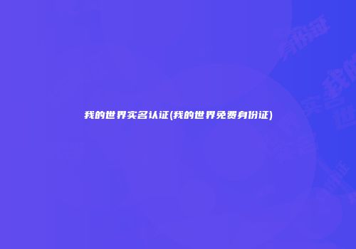 我的世界实名认证(我的世界免费身份证)