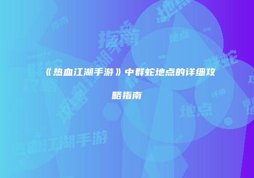 《热血江湖手游》中群蛇地点的详细攻略指南
