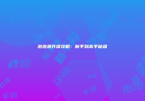 泡泡鱼升级攻略：新手到高手秘籍