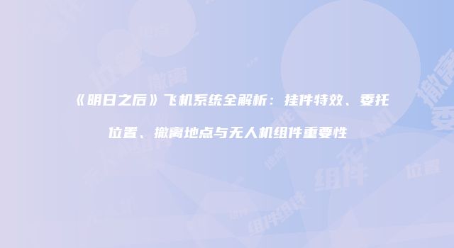 《明日之后》飞机系统全解析：挂件特效、委托位置、撤离地点与无人机组件重要性
