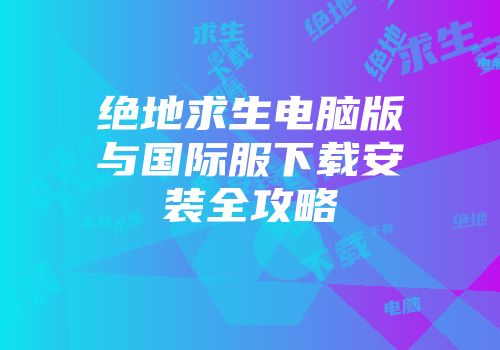 绝地求生电脑版与国际服下载安装全攻略