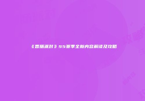 《香肠派对》S5赛季全新内容解读及攻略