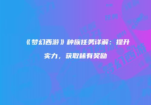 《梦幻西游》种族任务详解：提升实力，获取稀有奖励
