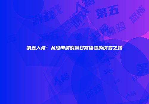 第五人格：从恐怖游戏到日常体验的演变之路