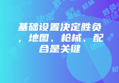 基础设置决定胜负，地图、枪械、配合是关键