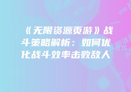《无限资源页游》战斗策略解析：如何优化战斗效率击败敌人