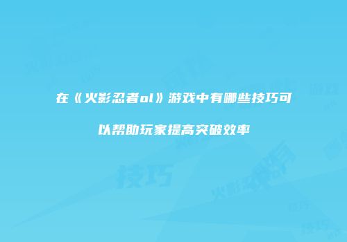 在《火影忍者ol》游戏中有哪些技巧可以帮助玩家提高突破效率