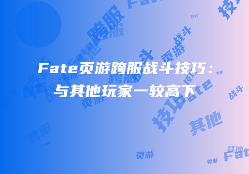 Fate页游跨服战斗技巧：与其他玩家一较高下