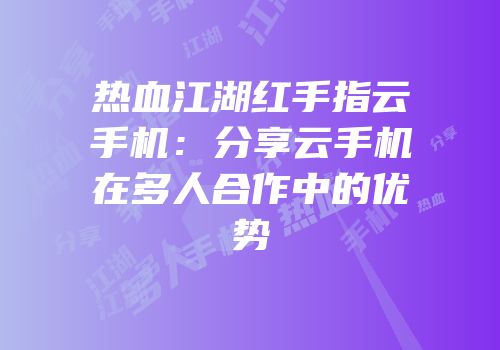 热血江湖红手指云手机：分享云手机在多人合作中的优势