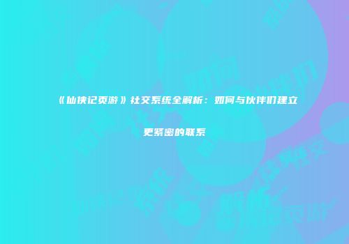 《仙侠记页游》社交系统全解析：如何与伙伴们建立更紧密的联系
