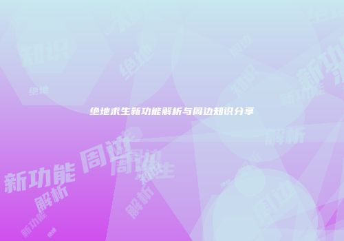 绝地求生新功能解析与周边知识分享
