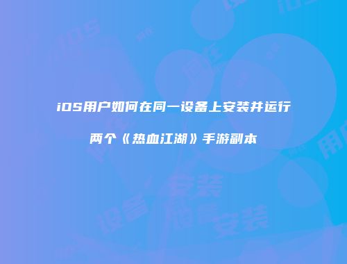 iOS用户如何在同一设备上安装并运行两个《热血江湖》手游副本