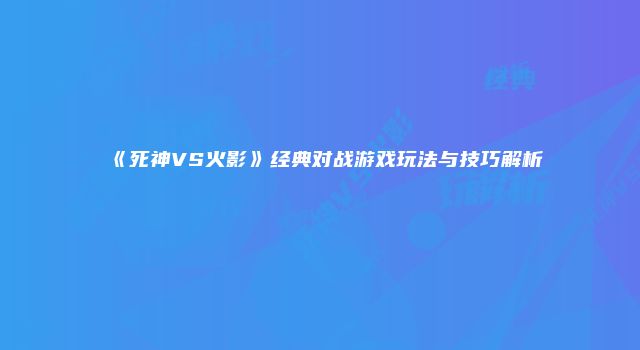 《死神VS火影》经典对战游戏玩法与技巧解析